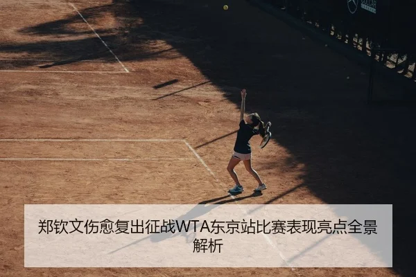 郑钦文伤愈复出征战WTA东京站比赛表现亮点全景解析